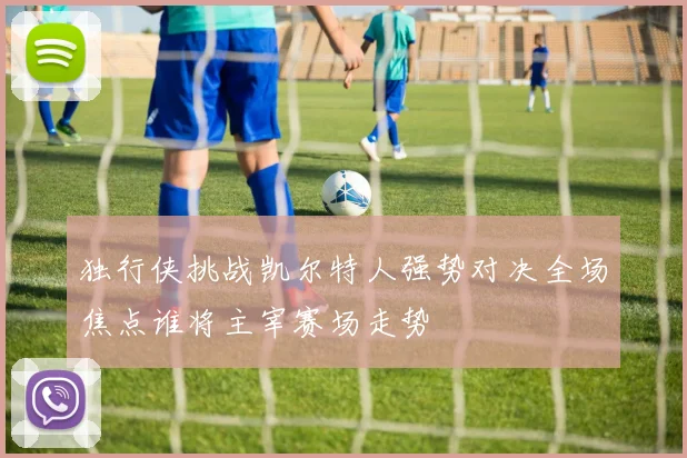 独行侠挑战凯尔特人强势对决全场焦点谁将主宰赛场走势