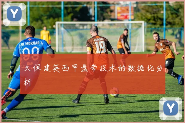 久保建英西甲盘带技术的数据化分析