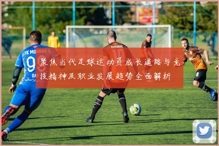 聚焦当代足球运动员成长道路与竞技精神及职业发展趋势全面解析