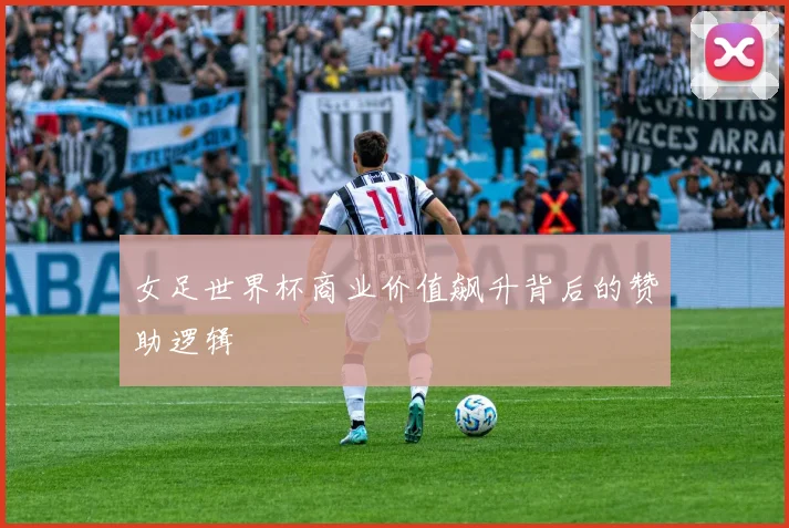 女足世界杯商业价值飙升背后的赞助逻辑