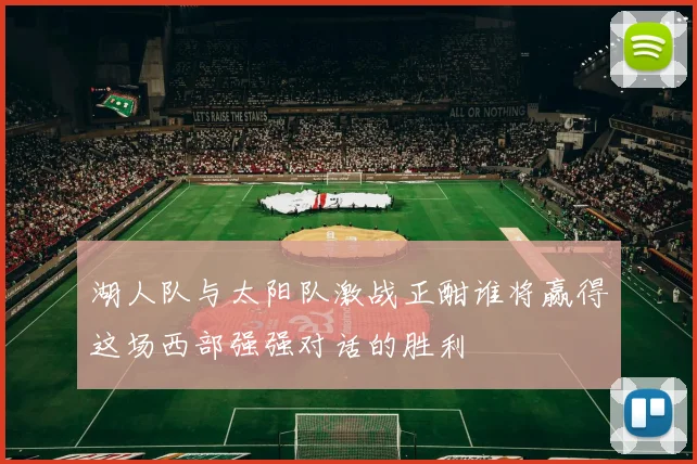 湖人队与太阳队激战正酣谁将赢得这场西部强强对话的胜利
