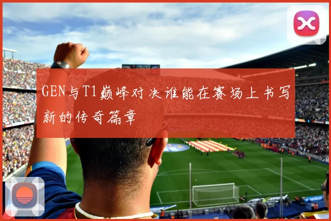 GEN与T1巅峰对决谁能在赛场上书写新的传奇篇章
