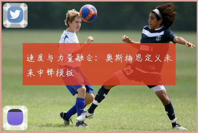 速度与力量融合：奥斯梅恩定义未来中锋模板