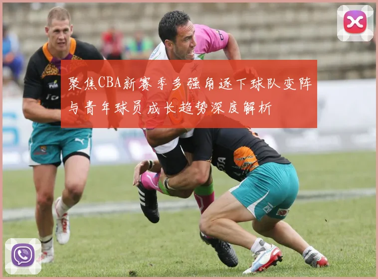 聚焦CBA新赛季多强角逐下球队变阵与青年球员成长趋势深度解析