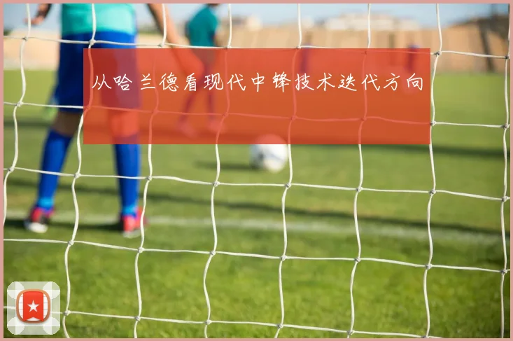 从哈兰德看现代中锋技术迭代方向