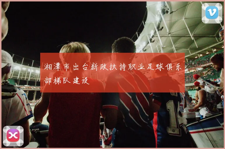 湘潭市出台新政扶持职业足球俱乐部梯队建设