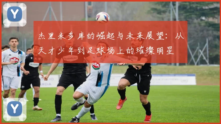 杰里米多库的崛起与未来展望：从天才少年到足球场上的璀璨明星