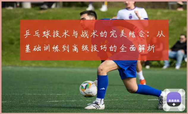 乒乓球技术与战术的完美结合：从基础训练到高级技巧的全面解析