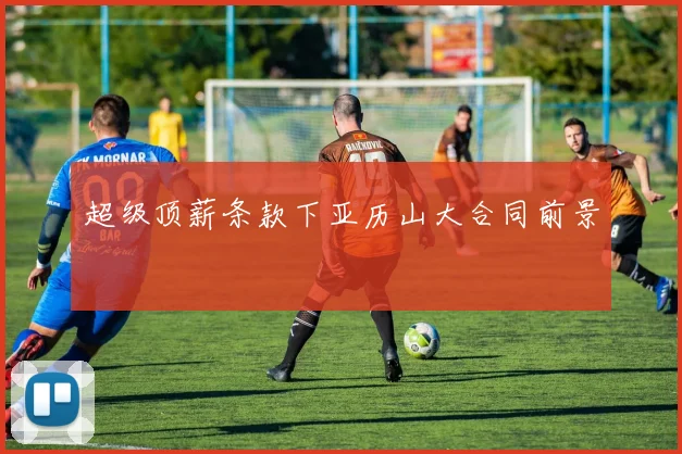 超级顶薪条款下亚历山大合同前景