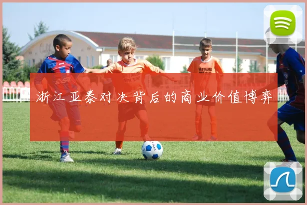 浙江亚泰对决背后的商业价值博弈