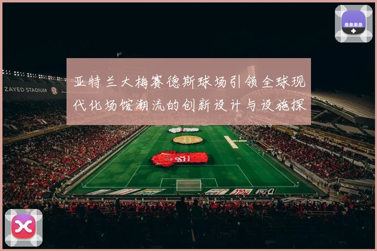 亚特兰大梅赛德斯球场引领全球现代化场馆潮流的创新设计与设施探秘