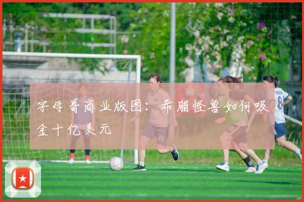 字母哥商业版图：希腊怪兽如何吸金十亿美元