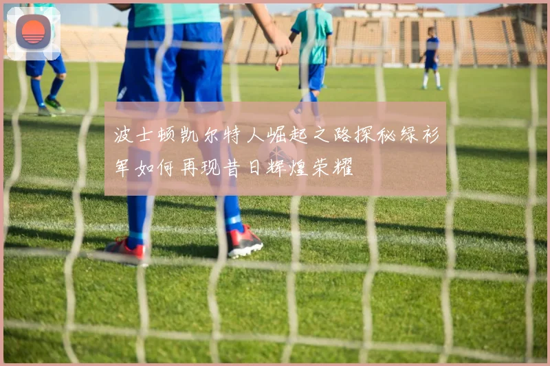波士顿凯尔特人崛起之路探秘绿衫军如何再现昔日辉煌荣耀