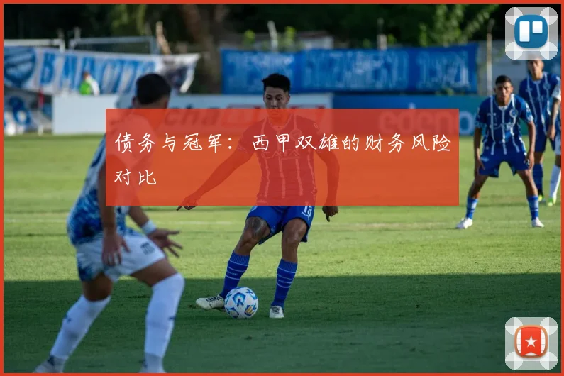 债务与冠军：西甲双雄的财务风险对比