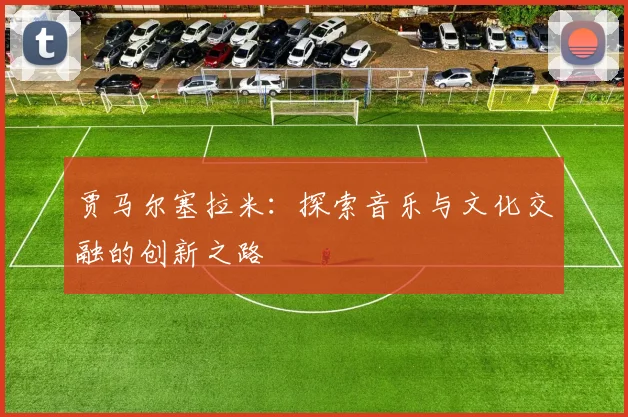 贾马尔塞拉米：探索音乐与文化交融的创新之路