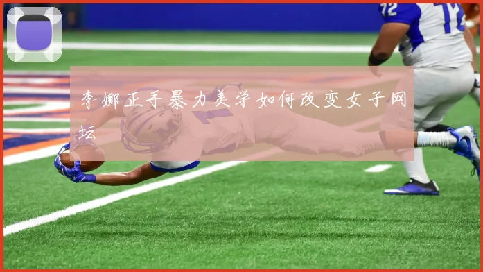 李娜正手暴力美学如何改变女子网坛