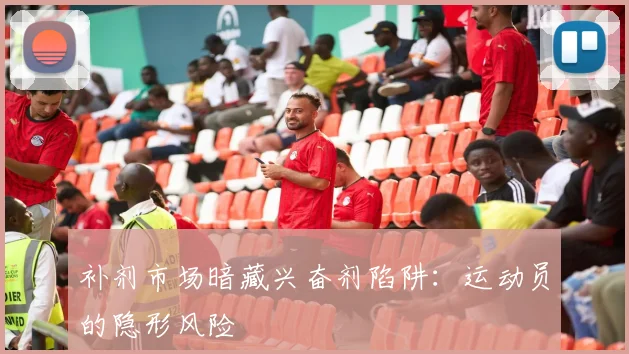 补剂市场暗藏兴奋剂陷阱：运动员的隐形风险