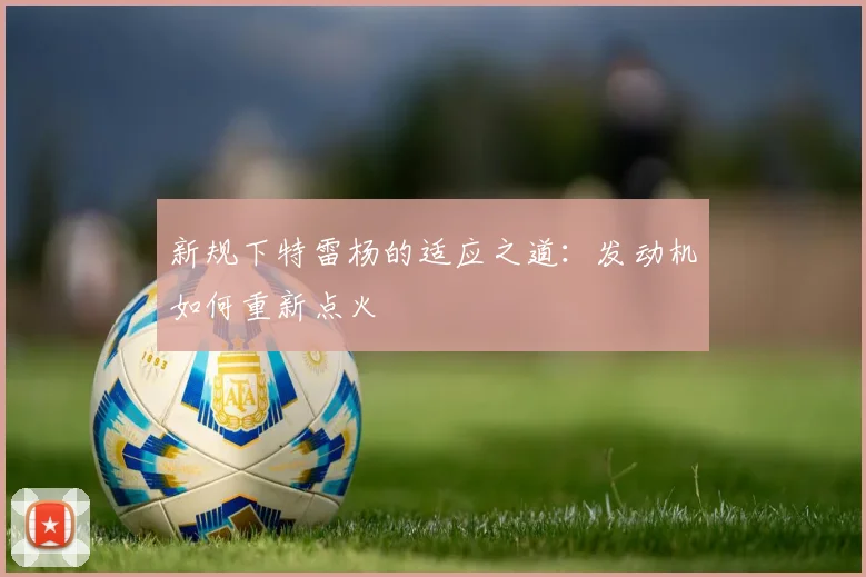新规下特雷杨的适应之道：发动机如何重新点火